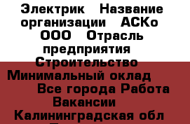 Электрик › Название организации ­ АСКо, ООО › Отрасль предприятия ­ Строительство › Минимальный оклад ­ 25 000 - Все города Работа » Вакансии   . Калининградская обл.,Приморск г.